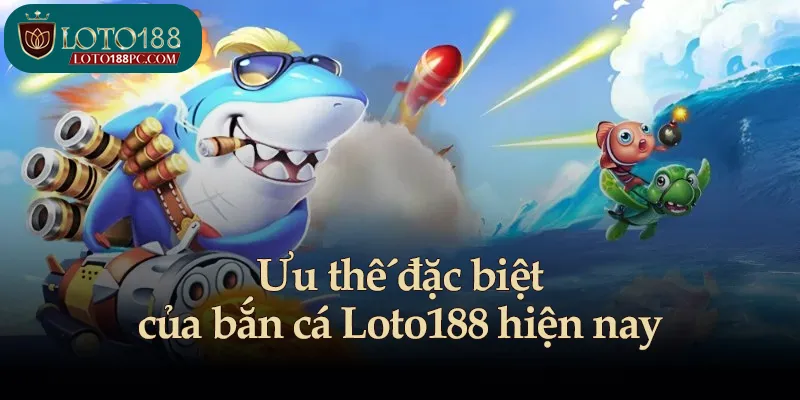 Ưu thế đặc biệt của bắn cá Loto188 hiện nay