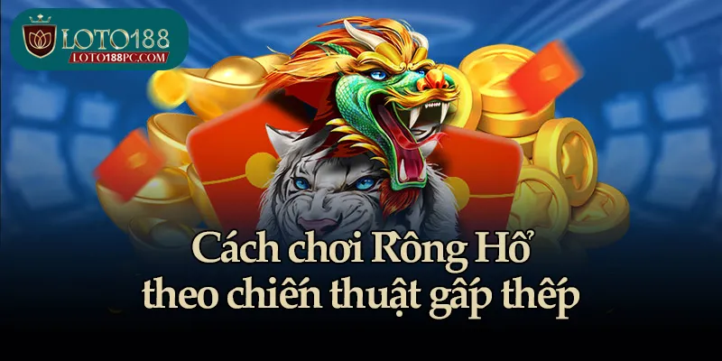 Cách chơi Rồng Hổ theo chiến thuật gấp thếp